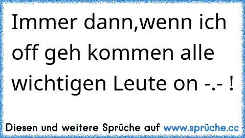 Immer dann,wenn ich off geh kommen alle wichtigen Leute on -.- !