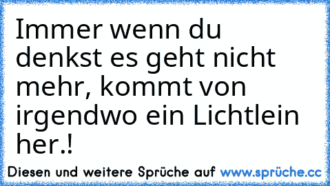 Immer wenn du denkst es geht nicht mehr, kommt von irgendwo ein Lichtlein her.!