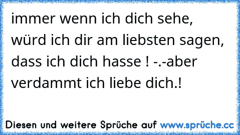 immer wenn ich dich sehe, würd ich dir am liebsten sagen, dass ich dich hasse ! -.-
aber verdammt ich liebe dich.!