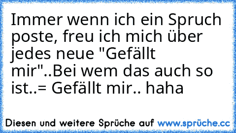 Immer wenn ich ein Spruch poste, freu ich mich über jedes neue "Gefällt mir"..
Bei wem das auch so ist..
= Gefällt mir.. haha