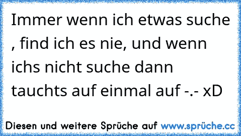 Immer wenn ich etwas suche , find ich es nie, und wenn ichs nicht suche dann tauchts auf einmal auf -.- xD