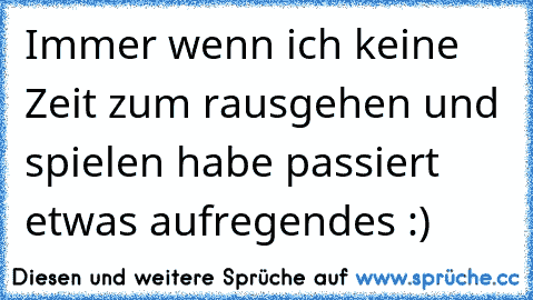 Immer wenn ich keine Zeit zum rausgehen und spielen habe passiert etwas aufregendes :)