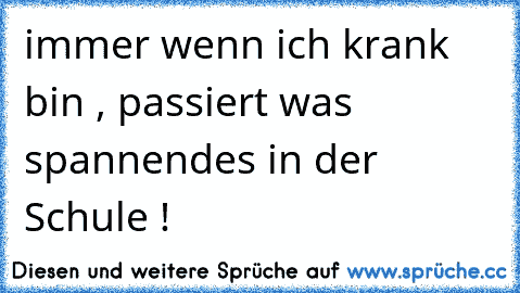 immer wenn ich krank bin , passiert was spannendes in der Schule !