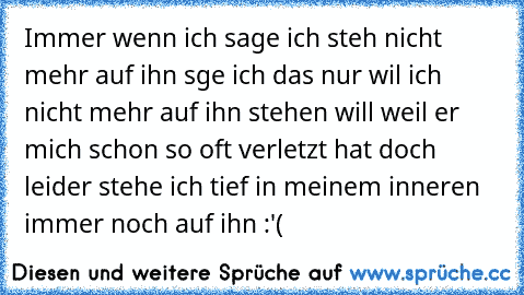 Immer wenn ich sage ich steh nicht mehr auf ihn sge ich das nur wil ich nicht mehr auf ihn stehen will weil er mich schon so oft verletzt hat doch leider stehe ich tief in meinem inneren immer noch auf ihn :'(