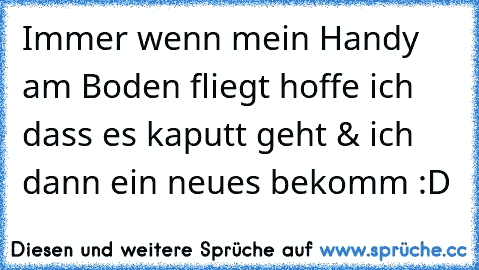 Immer wenn mein Handy am Boden fliegt hoffe ich dass es kaputt geht & ich dann ein neues bekomm :D