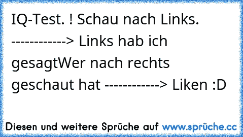 IQ-Test. ! Schau nach Links. ------------> Links hab ich gesagt
Wer nach rechts geschaut hat ------------> Liken :D