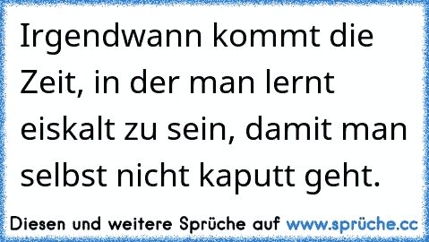 Irgendwann kommt die Zeit, in der man lernt eiskalt zu sein, damit man selbst nicht kaputt geht. ♥