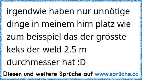 irgendwie haben nur unnötige dinge in meinem hirn platz wie zum beisspiel das der grösste keks der weld 2.5 m durchmesser hat :D