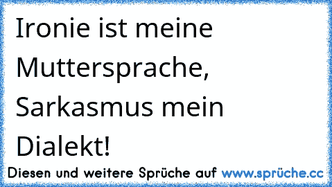 Ironie ist meine Muttersprache, Sarkasmus mein Dialekt!