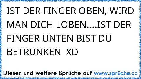 IST DER FINGER OBEN, WIRD MAN DICH LOBEN....IST DER FINGER UNTEN BIST DU BETRUNKEN  XD