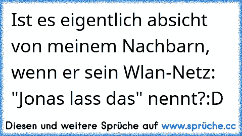 Ist es eigentlich absicht von meinem Nachbarn, wenn er sein Wlan-Netz: "Jonas lass das" nennt?
:D