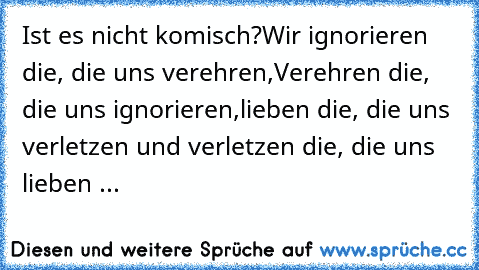 Ist es nicht komisch?
Wir ignorieren die, die uns verehren,
Verehren die, die uns ignorieren,
lieben die, die uns verletzen und verletzen die, die uns lieben ...