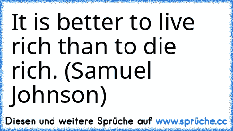 It is better to live rich than to die rich. (Samuel Johnson)