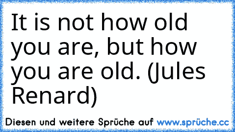It is not how old you are, but how you are old. (Jules Renard)