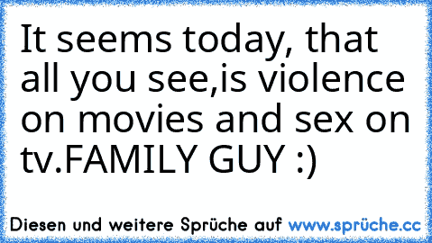 It seems today, that all you see,
is violence on movies and sex on tv.
FAMILY GUY :)