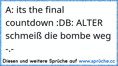 A: its the final countdown :D
B: ALTER schmeiß die bombe weg -.-