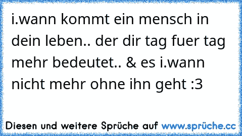 i.wann kommt ein mensch in dein leben.. der dir tag fuer tag mehr bedeutet.. & es i.wann nicht mehr ohne ihn geht :3