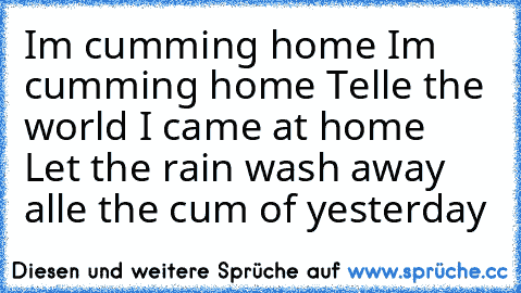 I´m cumming home I´m cumming home Telle the world I came at home  Let the rain wash away alle the cum of yesterday