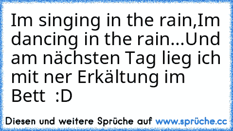 I´m singing in the rain,
I´m dancing in the rain...
Und am nächsten Tag lieg ich mit ner Erkältung im Bett  :D