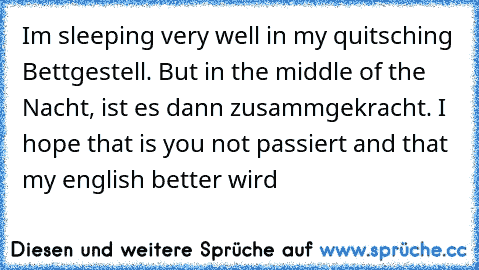 I´m sleeping very well in my quitsching Bettgestell. But in the middle of the Nacht, ist es dann zusammgekracht. I hope that is you not passiert and that my english better wird