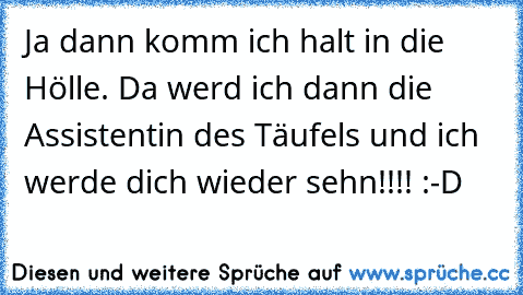 Ja dann komm ich halt in die Hölle. Da werd ich dann die Assistentin des Täufels und ich werde dich wieder sehn!!!! :-D