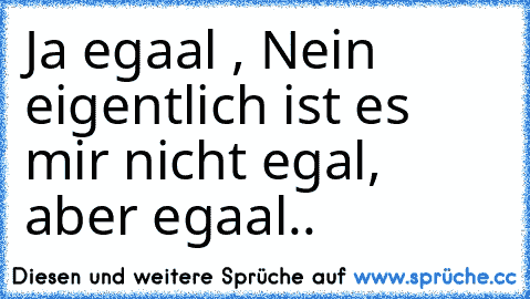 Ja egaal , Nein eigentlich ist es mir nicht egal, aber egaal..