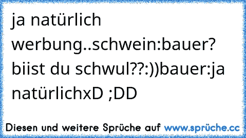 ja natürlich werbung..
schwein:bauer? biist du schwul??:))
bauer:ja natürlich
xD ;DD