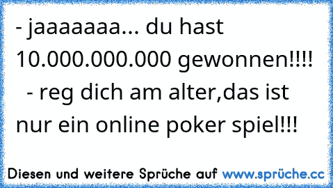 - jaaaaaaa... du hast 10.000.000.000 gewonnen!!!!   - reg dich am alter,das ist nur ein online poker spiel!!!