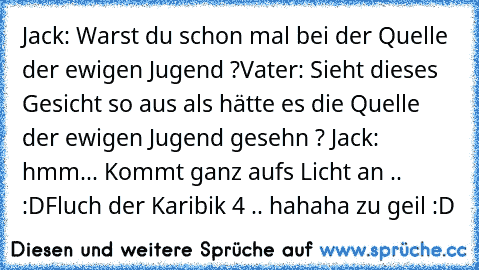 Jack: Warst du schon mal bei der Quelle der ewigen Jugend ?
Vater: Sieht dieses Gesicht so aus als hätte es die Quelle der ewigen Jugend gesehn ? 
Jack: hmm... Kommt ganz aufs Licht an .. :D
Fluch der Karibik 4 .. hahaha zu geil :D