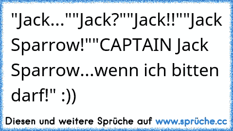 "Jack..."
"Jack?"
"Jack!!"
"Jack Sparrow!"
"CAPTAIN Jack Sparrow...wenn ich bitten darf!" :))