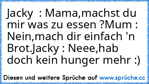 Jacky  : Mama,machst du mir was zu essen ?
Mum : Nein,mach dir einfach 'n Brot.
Jacky : Neee,hab doch kein hunger mehr :)
♥