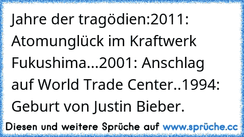 Jahre der tragödien:
2011: Atomunglück im Kraftwerk Fukushima...
2001: Anschlag auf World Trade Center..
1994: Geburt von Justin Bieber.