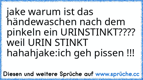 jake warum ist das händewaschen nach dem pinkeln ein URINSTINKT???? weil URIN STINKT hahah
jake:ich geh pissen !!!