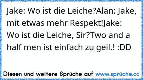 Jake: Wo ist die Leiche?
Alan: Jake, mit etwas mehr Respekt!
Jake: Wo ist die Leiche, Sir?
Two and a half men ist einfach zu geil.! :DD