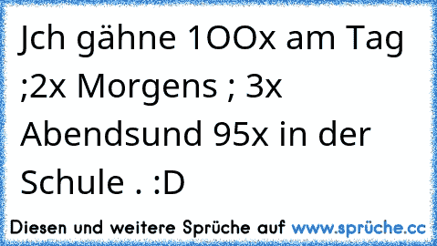 Jch gähne 1OOx am Tag ;
2x Morgens ; 3x Abends
und 95x in der Schule . :D