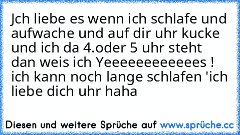 Jch liebe es wenn ich schlafe und aufwache und auf dir uhr kucke und ich da 4.oder 5 uhr steht dan weis ich Yeeeeeeeeeeees ! ich kann noch lange schlafen '
ich liebe dich uhr haha ♥