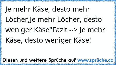 Je mehr Käse, desto mehr Löcher,
Je mehr Löcher, desto weniger Käse"
Fazit --> Je mehr Käse, desto weniger Käse!