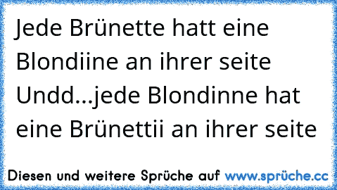 Jede Brünette hatt eine Blondiine an ihrer seite ♥
Undd...jede Blondinne hat eine Brünettii an ihrer seite ♥