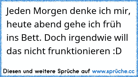 Jeden Morgen denke ich mir, heute abend gehe ich früh ins Bett. Doch irgendwie will das nicht frunktionieren :D