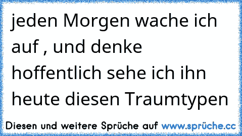 jeden Morgen wache ich auf , und denke hoffentlich sehe ich ihn heute diesen Traumtypen 