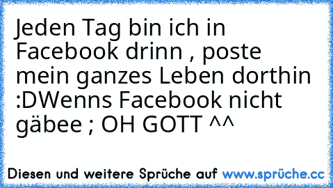 Jeden Tag bin ich in Facebook drinn , poste mein ganzes Leben dorthin :D
Wenns Facebook nicht gäbee ; OH GOTT ^^ ♥