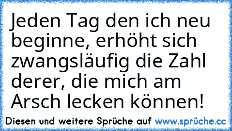 Jeden Tag den ich neu beginne, erhöht sich zwangsläufig die Zahl derer, die mich am Arsch lecken können!