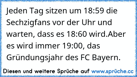 Jeden Tag sitzen um 18:59 die Sechzigfans vor der Uhr und warten, dass es 18:60 wird.Aber es wird immer 19:00, das Gründungsjahr des FC Bayern.