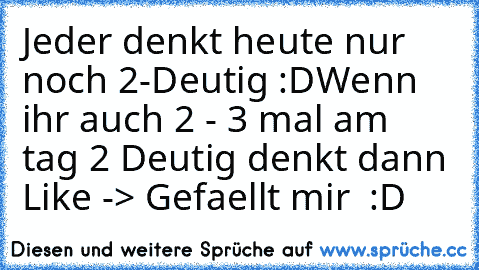 Jeder denkt heute nur noch 2-Deutig :D
Wenn ihr auch 2 - 3 mal am tag 2 Deutig denkt dann 
Like -> Gefaellt mir  :D