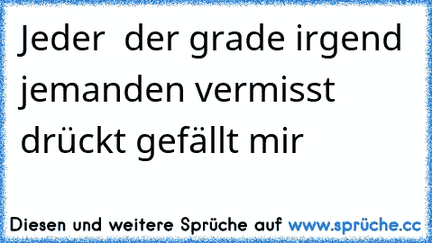 Jeder  der grade irgend jemanden vermisst drückt gefällt mir♥