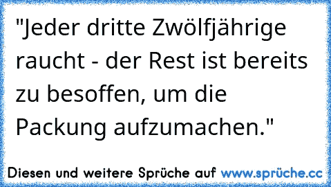 "Jeder dritte Zwölfjährige raucht - der Rest ist bereits zu besoffen, um die Packung aufzumachen."