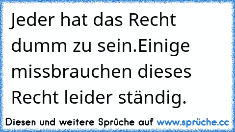 Jeder hat das Recht dumm zu sein.
Einige missbrauchen dieses Recht leider ständig.