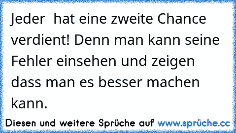 Jeder  hat eine zweite Chance verdient! Denn man kann seine Fehler einsehen und zeigen dass man es besser machen kann.