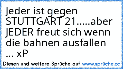 Jeder ist gegen STUTTGART 21.....aber JEDER freut sich wenn die bahnen ausfallen ... xP