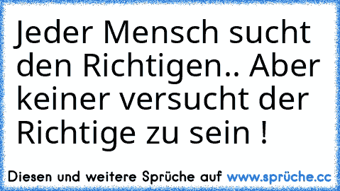 Jeder Mensch sucht den Richtigen.. Aber keiner versucht der Richtige zu sein !